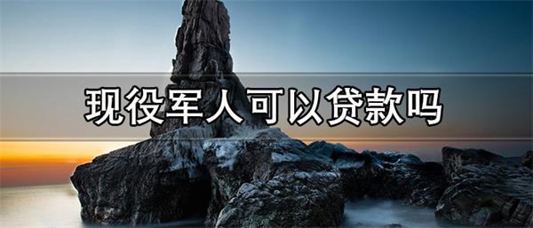 现役军人可以贷款吗-现役军人贷款要求是什么